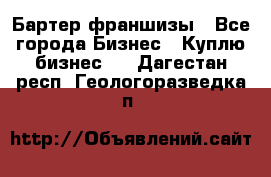 Бартер франшизы - Все города Бизнес » Куплю бизнес   . Дагестан респ.,Геологоразведка п.